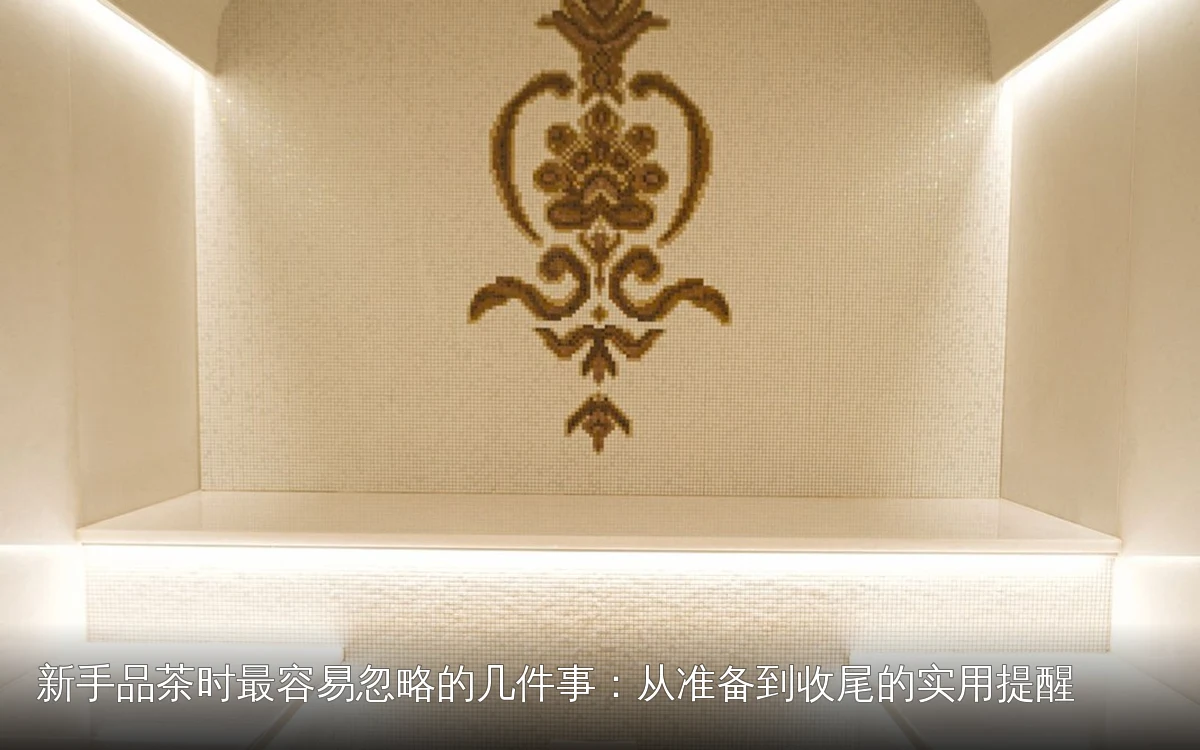 新手品茶时最容易忽略的几件事：从准备到收尾的实用提醒